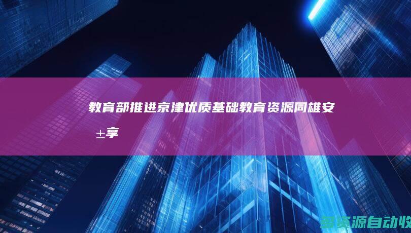 教育部推进京津优质基础教育资源同雄安共享