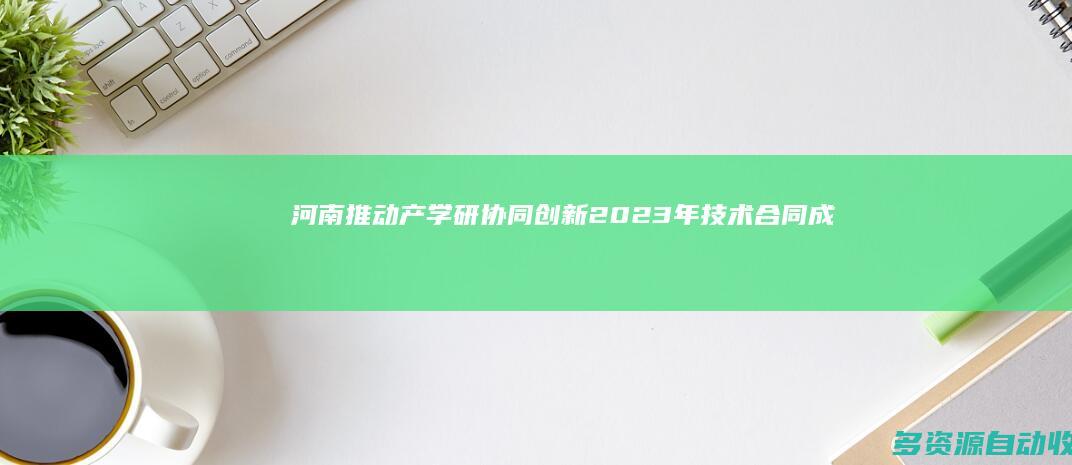 河南：推动产学研协同创新 2023年技术合同成交额1367亿元