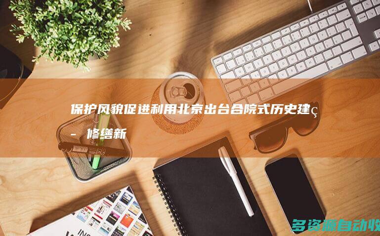 保护风貌促进利用 北京出台合院式历史建筑修缮新规