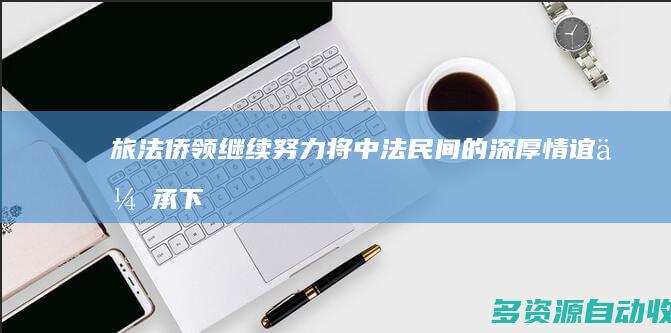 旅法侨领：继续努力将中法民间的深厚情谊传承下去