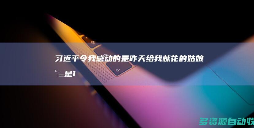 习近平：令我感动的是 昨天给我献花的姑娘就是15年前给我献花的小姑娘