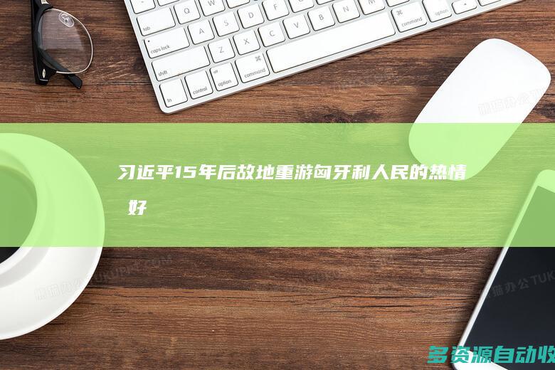 习近平：15年后故地重游 匈牙利人民的热情友好令我倍感亲切