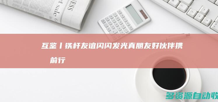 互鉴丨铁杆友谊闪闪发光 真朋友好伙伴携手前行