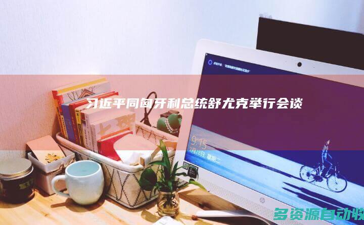 习近平同匈牙利总统舒尤克举行会谈