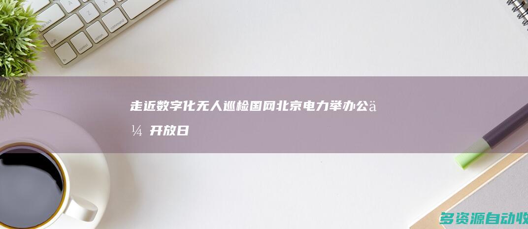 走近数字化无人巡检 国网北京电力举办公众开放日