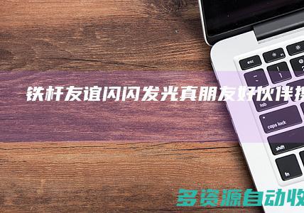 铁杆友谊闪闪发光 真朋友好伙伴携手前行