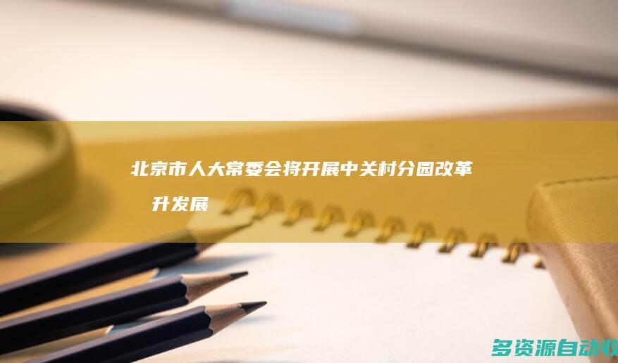 北京市人大常委会将开展中关村分园改革提升发展情况专项监督