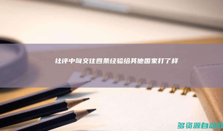 社评：中匈交往四条经验给其他国家打了样