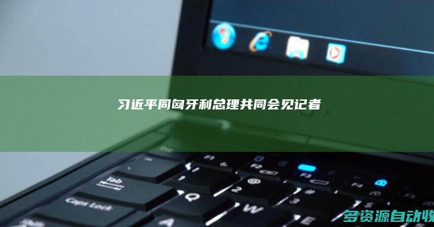 习近平同匈牙利总理共同会见记者