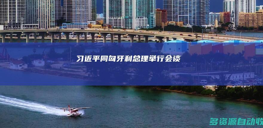 习近平同匈牙利总理举行会谈