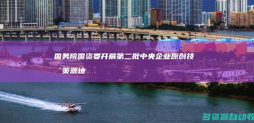 国务院国资委开展第二批中央企业原创技术策源地布局建设