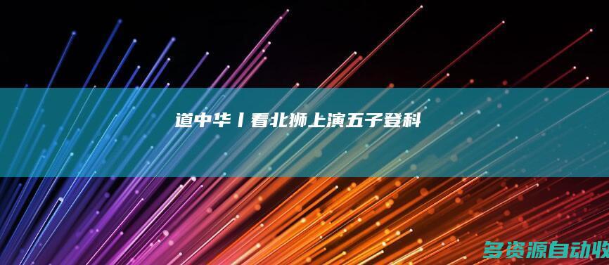 道中华丨看北狮上演“五子登科”