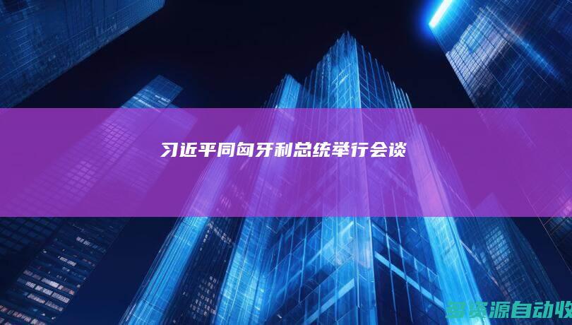 习近平同匈牙利总统举行会谈