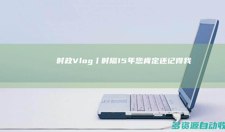 时政Vlog丨时隔15年 您肯定还记得我