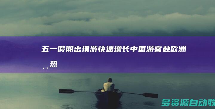 “五一”假期出境游快速增长 中国游客赴欧洲游热情高涨