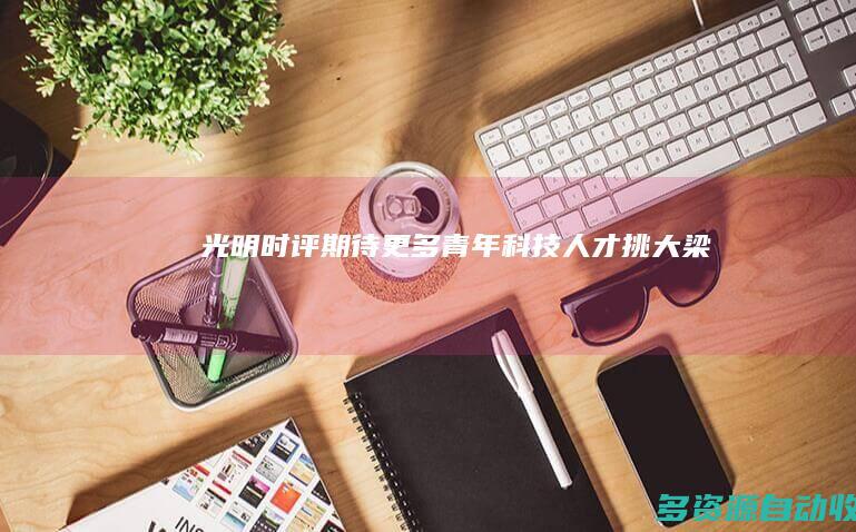 【光明时评】期待更多青年科技人才“挑大梁”
