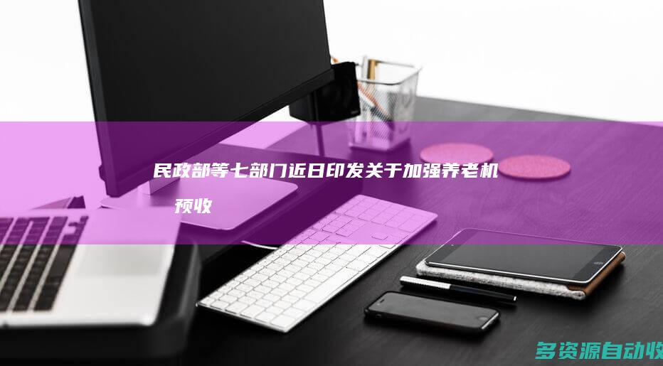 民政部等七部门近日印发《关于加强养老机构预收费监管的指导意见》
