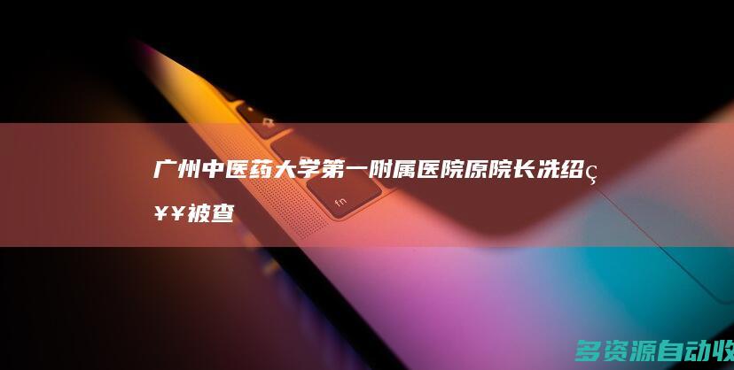 广州中医药大学第一附属医院原院长冼绍祥被查