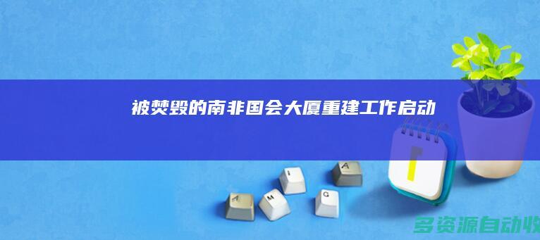 被焚毁的南非国会大厦重建工作启动