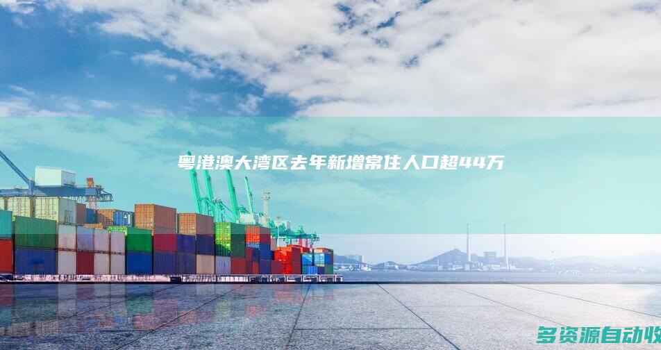 粤港澳大湾区去年新增常住人口超44万
