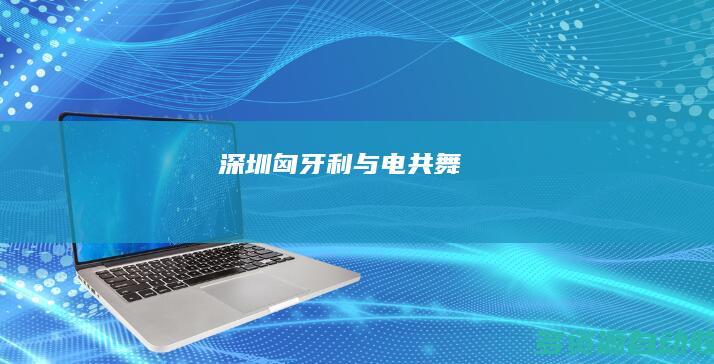 深圳匈牙利与“电”共舞