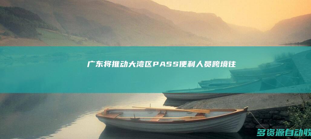 广东：将推动“大湾区PASS”便利人员跨境往来