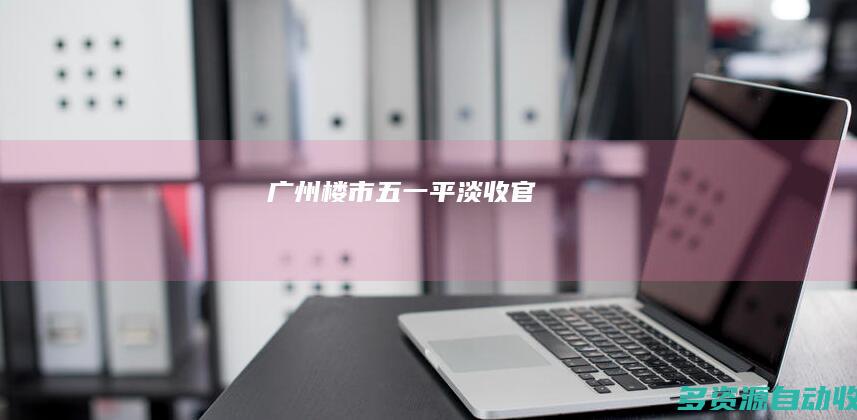广州楼市“五一”平淡收官