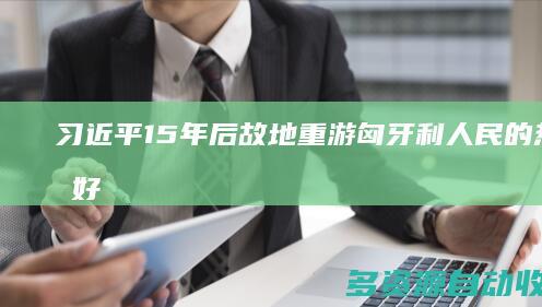 习近平：15年后故地重游 匈牙利人民的热情友好令我倍感亲切