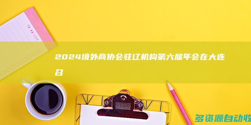 2024境外商协会驻辽机构第六届年会在大连召开