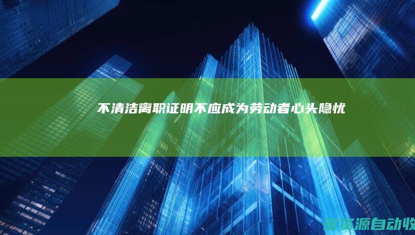 “不清洁”离职证明不应成为劳动者心头隐忧