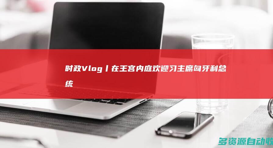 时政Vlog丨在王宫内庭欢迎习主席 匈牙利总统总理都来了
