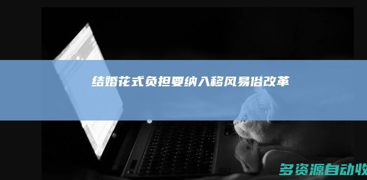 结婚“花式负担”要纳入移风易俗改革