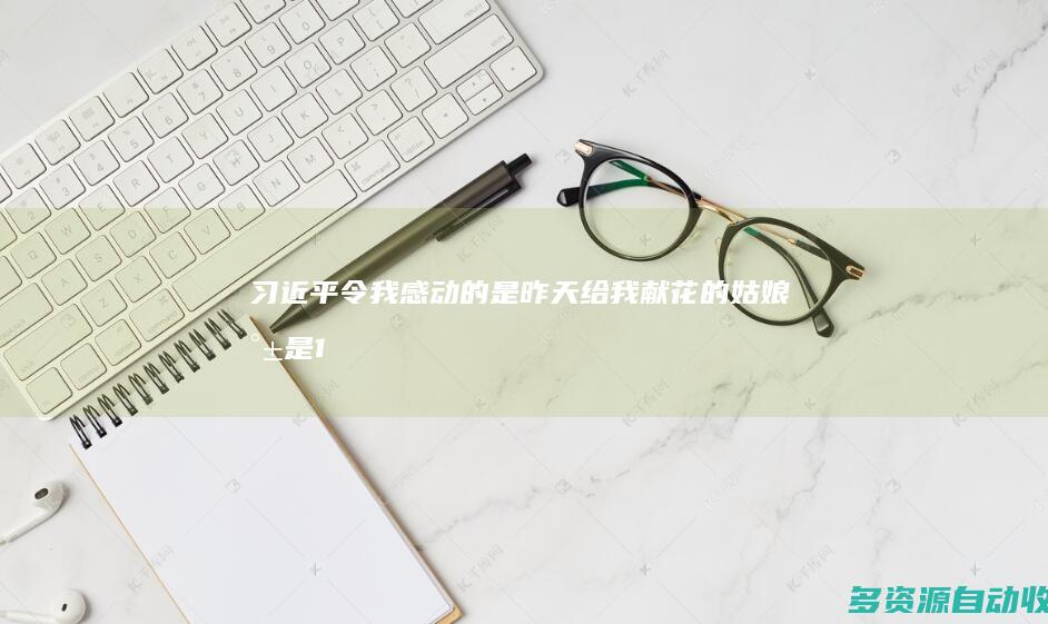 习近平：令我感动的是 昨天给我献花的姑娘就是15年前给我献花的小姑娘