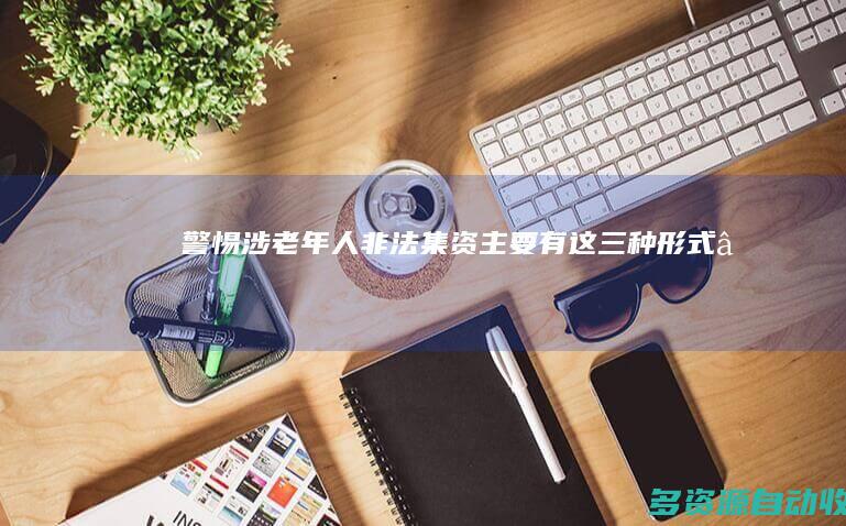 警惕！涉老年人非法集资主要有这三种形式→