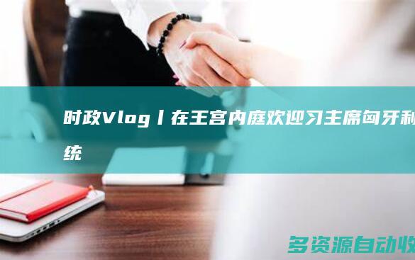 时政Vlog丨在王宫内庭欢迎习主席 匈牙利总统总理都来了