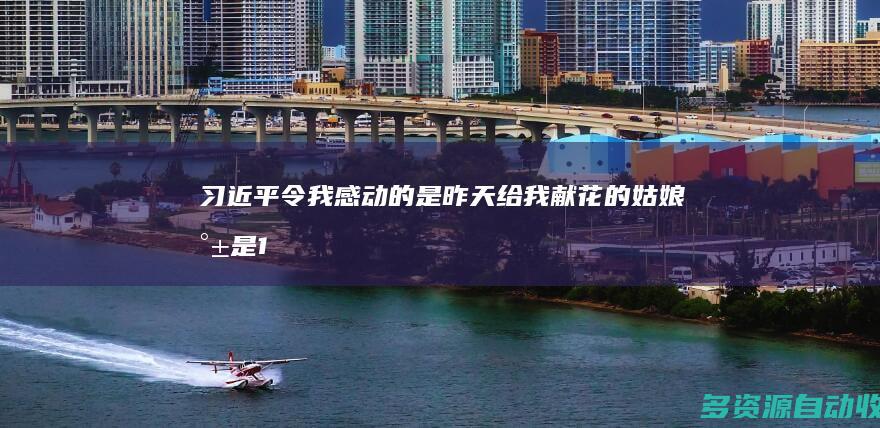 习近平：令我感动的是 昨天给我献花的姑娘就是15年前给我献花的小姑娘