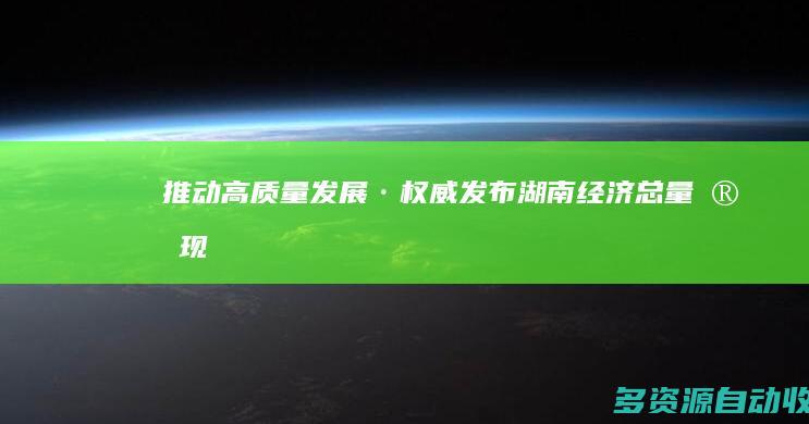 推动高质量发展·权威发布｜湖南经济总量实现“四连跳”