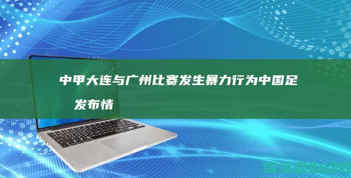 中甲大连与广州比赛发生暴力行为 中国足协发布情况通报