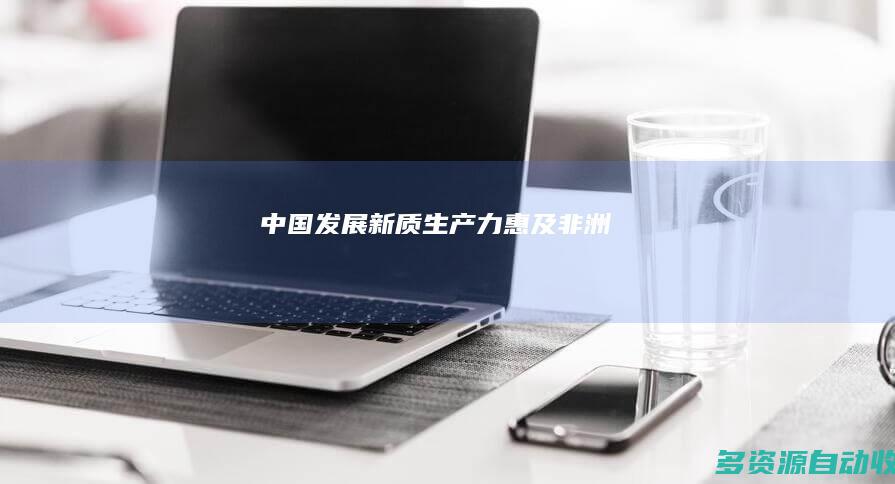 中国发展新质生产力惠及非洲