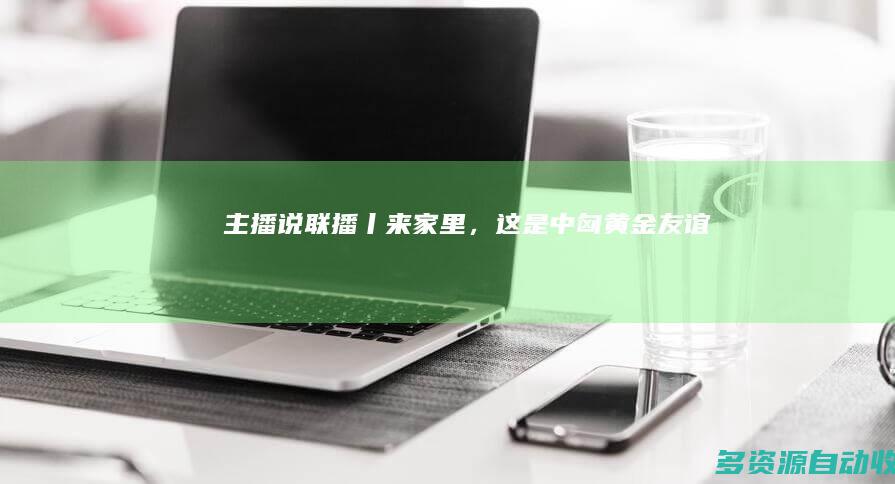 主播说联播丨“来家里”，这是中匈“黄金”友谊的写照！