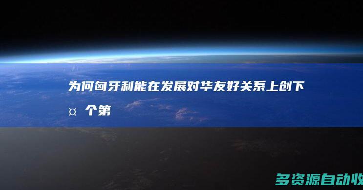 为何匈牙利能在发展对华友好关系上创下多个“第一”？匈牙利学者给出五个理由