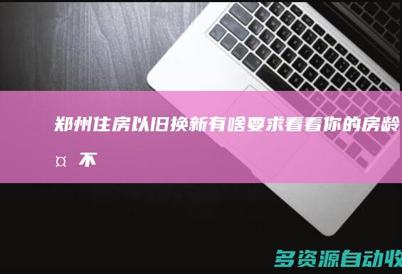 郑州住房“以旧换新”有啥要求 看看你的房龄够不够？