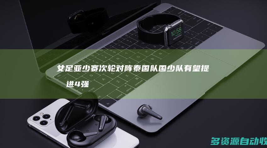 女足亚少赛次轮对阵泰国队 国少队有望提前进4强