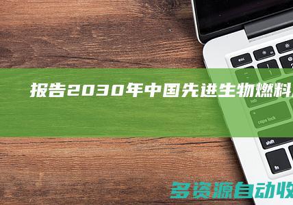 报告：2030年中国先进生物燃料产量将达2398万吨标煤