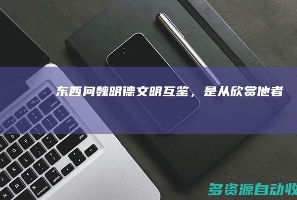 【东西问】魏明德：文明互鉴，是从欣赏“他者”开始