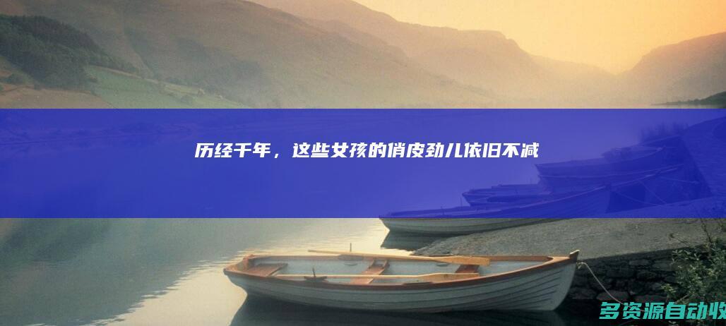 历经千年，这些“女孩”的俏皮劲儿依旧不减！