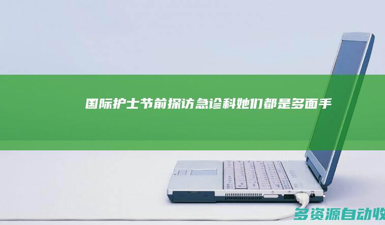 国际护士节前探访急诊科：她们都是“多面手”