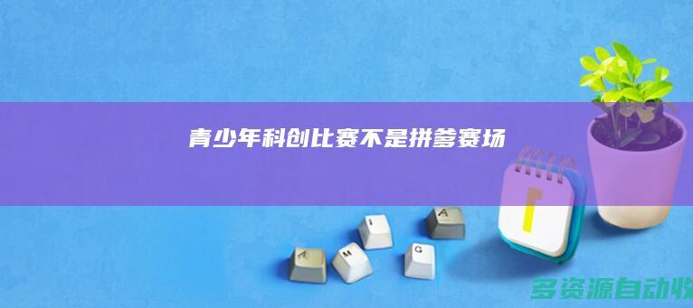 青少年科创比赛不是“拼爹”赛场